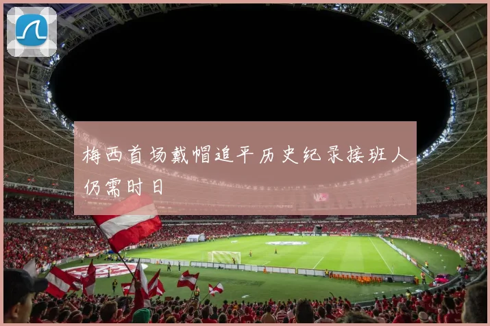 梅西首场戴帽追平历史纪录接班人仍需时日