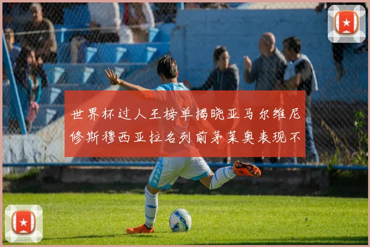 世界杯过人王榜单揭晓亚马尔维尼修斯穆西亚拉名列前茅莱奥表现不俗