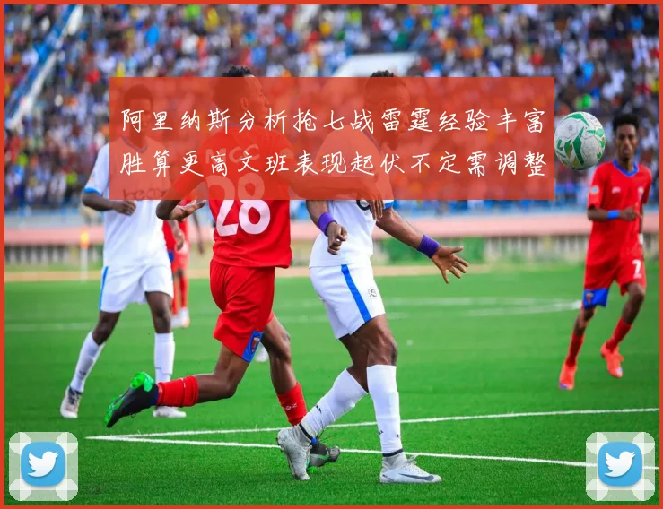 阿里纳斯分析抢七战雷霆经验丰富胜算更高文班表现起伏不定需调整