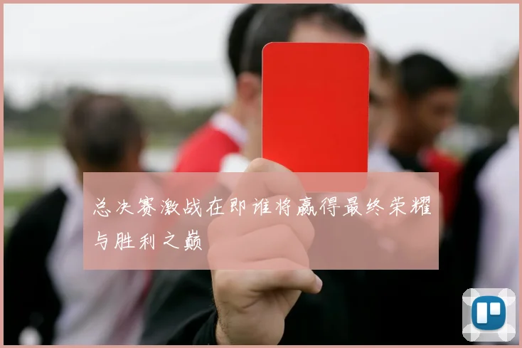 总决赛激战在即谁将赢得最终荣耀与胜利之巅