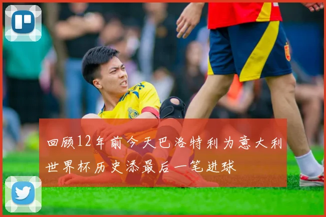 回顾12年前今天巴洛特利为意大利世界杯历史添最后一笔进球