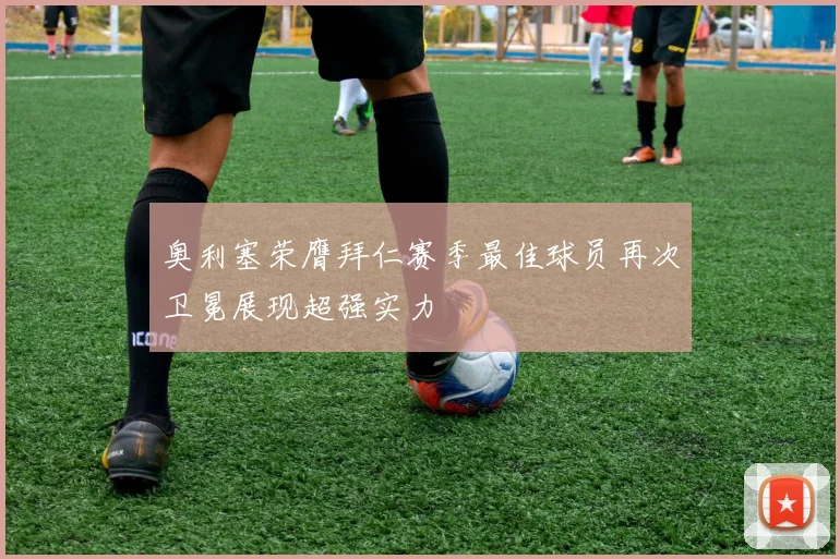 奥利塞荣膺拜仁赛季最佳球员再次卫冕展现超强实力