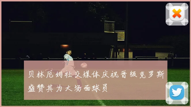 贝林厄姆社交媒体庆祝晋级克罗斯盛赞其为大场面球员