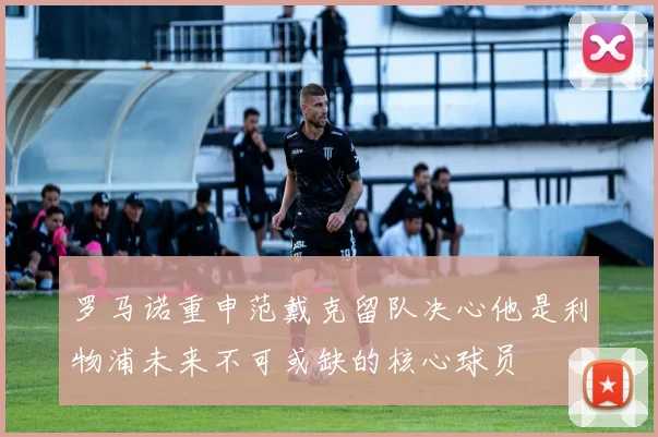 罗马诺重申范戴克留队决心他是利物浦未来不可或缺的核心球员