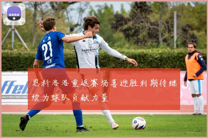 恩科洛洛重返赛场喜迎胜利期待继续为球队贡献力量