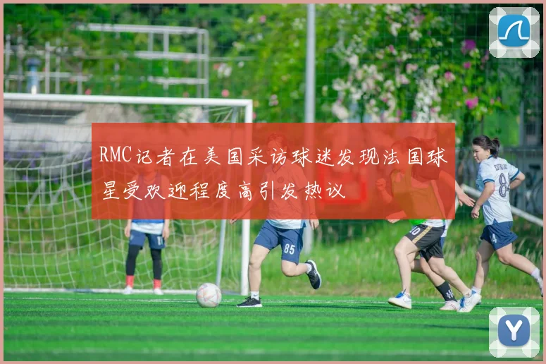 RMC记者在美国采访球迷发现法国球星受欢迎程度高引发热议