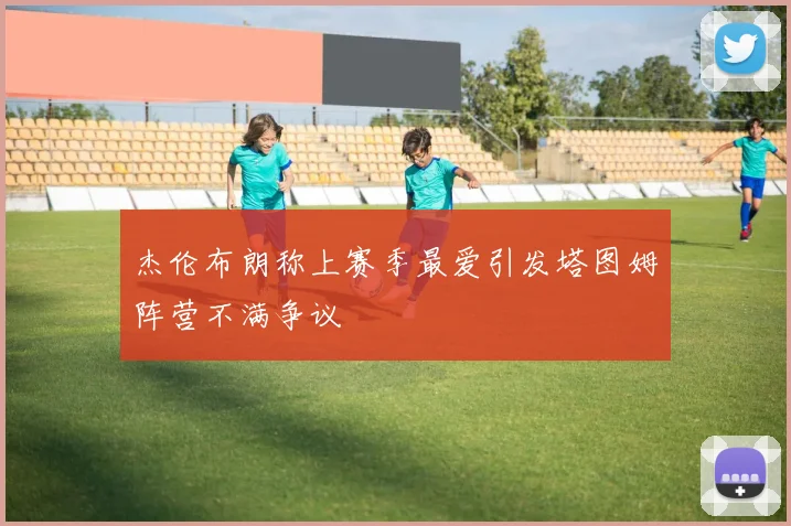 杰伦布朗称上赛季最爱引发塔图姆阵营不满争议