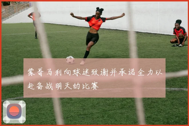 蒙哥马利向球迷致谢并承诺全力以赴备战明天的比赛