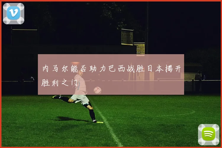 内马尔能否助力巴西战胜日本揭开胜利之门
