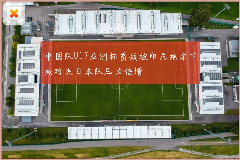 中国队U17亚洲杯首战被印尼绝杀下轮对决日本队压力倍增