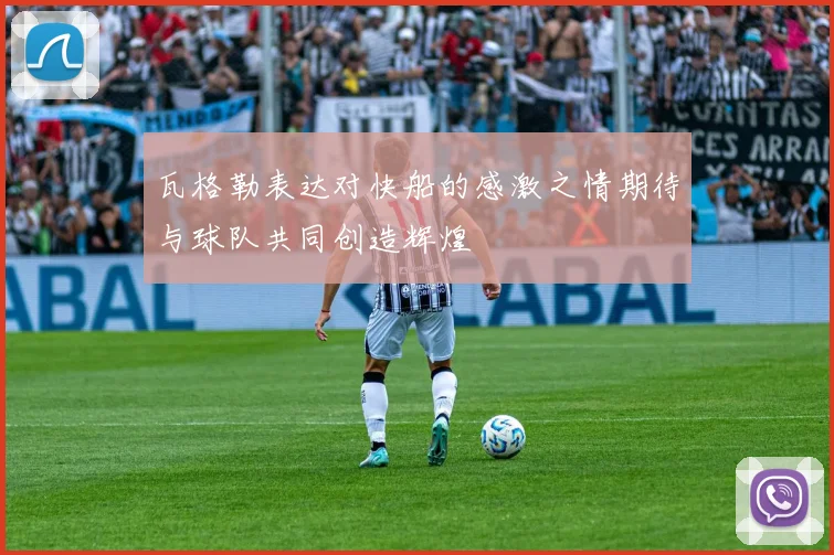 瓦格勒表达对快船的感激之情期待与球队共同创造辉煌