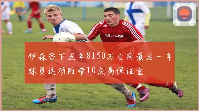 伊森签下五年8150万合同最后一年球员选项附带10交易保证金