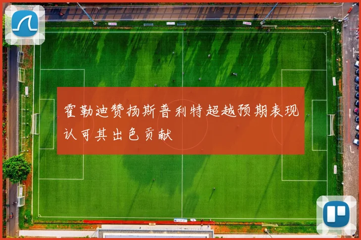 霍勒迪赞扬斯普利特超越预期表现认可其出色贡献