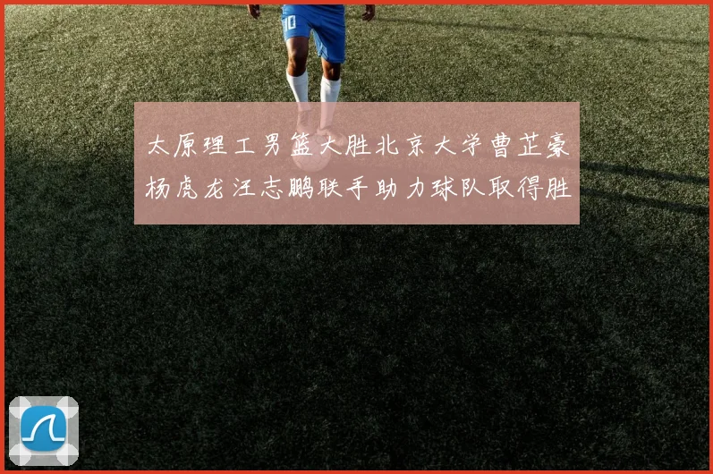 太原理工男篮大胜北京大学曹芷豪杨虎龙汪志鹏联手助力球队取得胜利