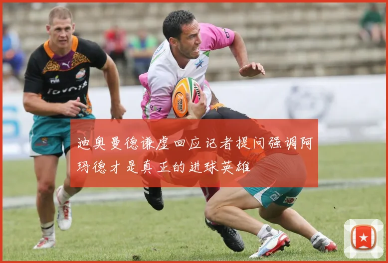 迪奥曼德谦虚回应记者提问强调阿玛德才是真正的进球英雄