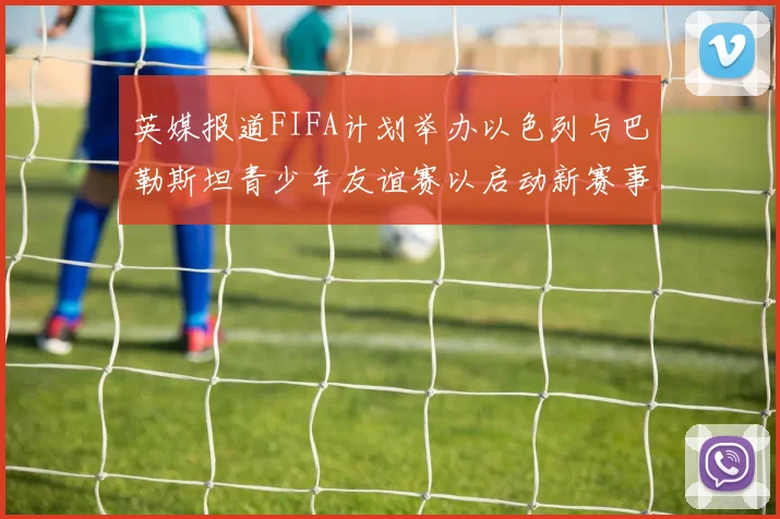英媒报道FIFA计划举办以色列与巴勒斯坦青少年友谊赛以启动新赛事