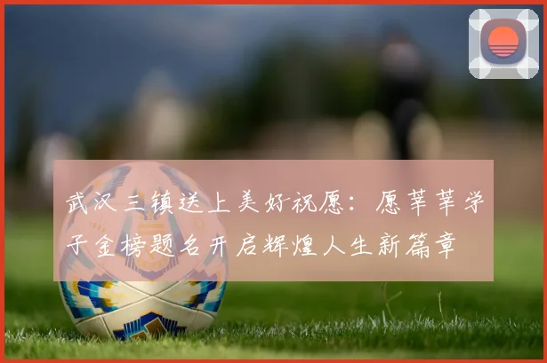 武汉三镇送上美好祝愿：愿莘莘学子金榜题名开启辉煌人生新篇章