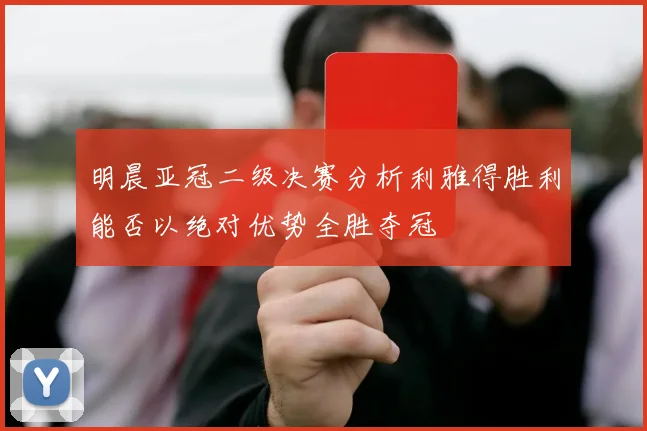明晨亚冠二级决赛分析利雅得胜利能否以绝对优势全胜夺冠