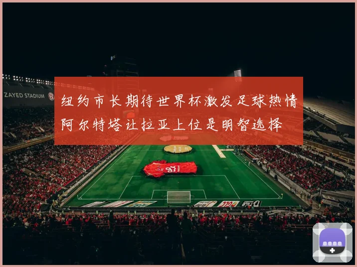 纽约市长期待世界杯激发足球热情阿尔特塔让拉亚上位是明智选择