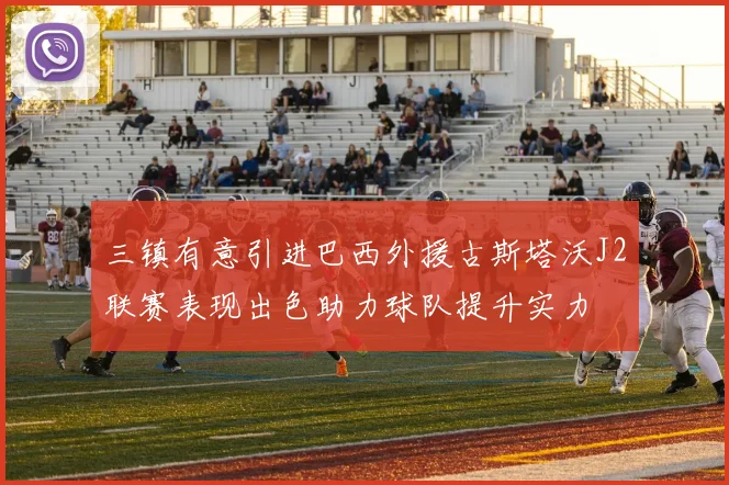 三镇有意引进巴西外援古斯塔沃J2联赛表现出色助力球队提升实力