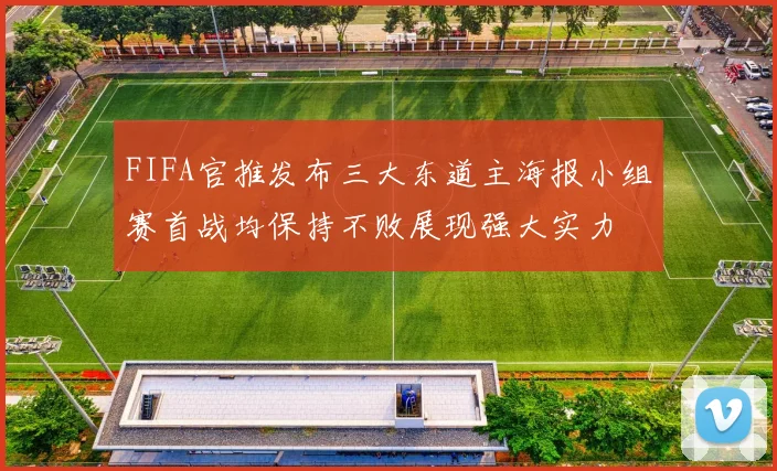FIFA官推发布三大东道主海报小组赛首战均保持不败展现强大实力