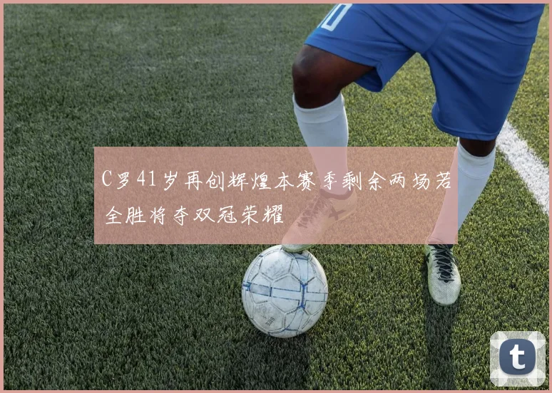 C罗41岁再创辉煌本赛季剩余两场若全胜将夺双冠荣耀