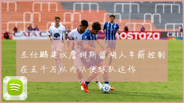 王仕鹏建议詹姆斯留湖人年薪控制在五千万以内以便球队运作