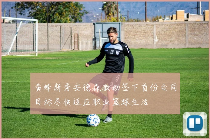 黄蜂新秀安德森激动签下首份合同目标尽快适应职业篮球生活
