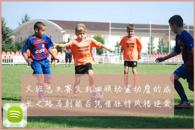 文班总决赛失利回顾幼鲨幼詹的成长之路马刺能否凭借独特风格逆袭成功